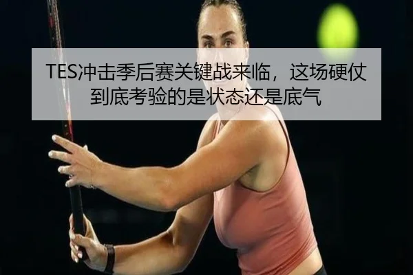 TES冲击季后赛关键战来临，这场硬仗到底考验的是状态还是底气
